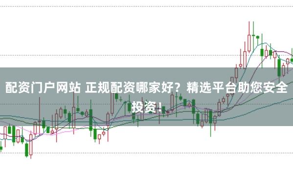 配资门户网站 正规配资哪家好？精选平台助您安全投资！