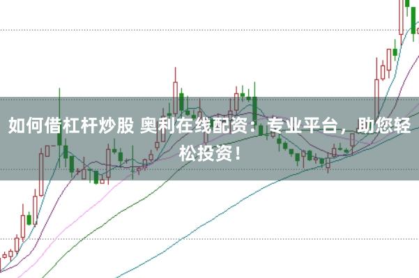 如何借杠杆炒股 奥利在线配资：专业平台，助您轻松投资！