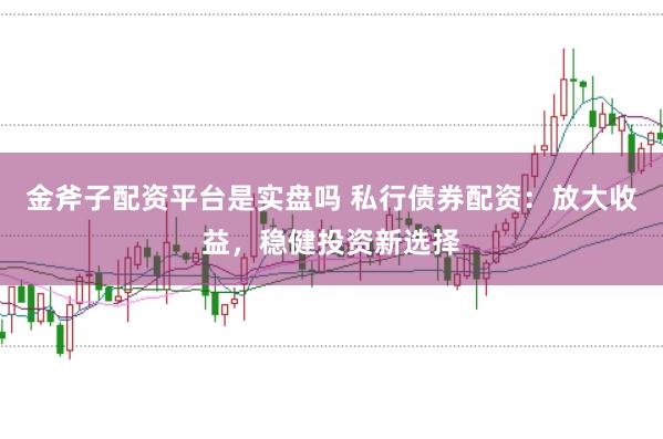 金斧子配资平台是实盘吗 私行债券配资：放大收益，稳健投资新选择