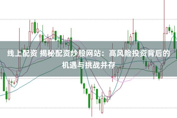 线上配资 揭秘配资炒股网站：高风险投资背后的机遇与挑战并存