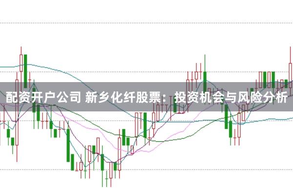 配资开户公司 新乡化纤股票：投资机会与风险分析