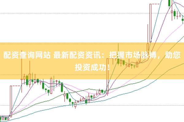 配资查询网站 最新配资资讯：把握市场脉搏，助您投资成功！