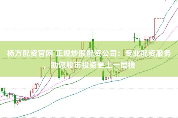 杨方配资官网 正规炒股配资公司：专业配资服务，助您股市投资更上一层楼