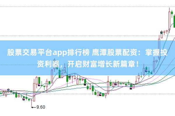股票交易平台app排行榜 鹰潭股票配资：掌握投资利器，开启财富增长新篇章！