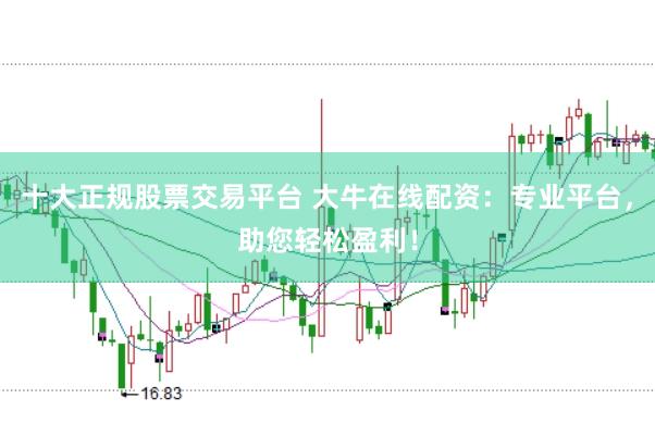 十大正规股票交易平台 大牛在线配资：专业平台，助您轻松盈利！