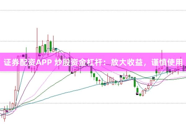 证券配资APP 炒股资金杠杆：放大收益，谨慎使用