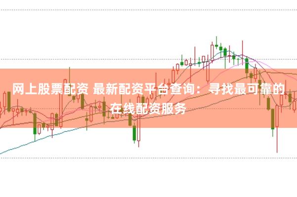 网上股票配资 最新配资平台查询：寻找最可靠的在线配资服务