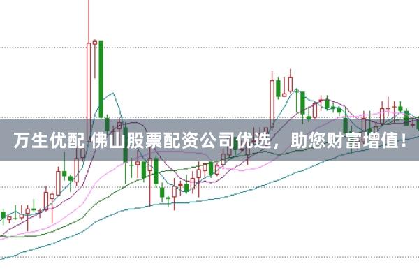 万生优配 佛山股票配资公司优选，助您财富增值！