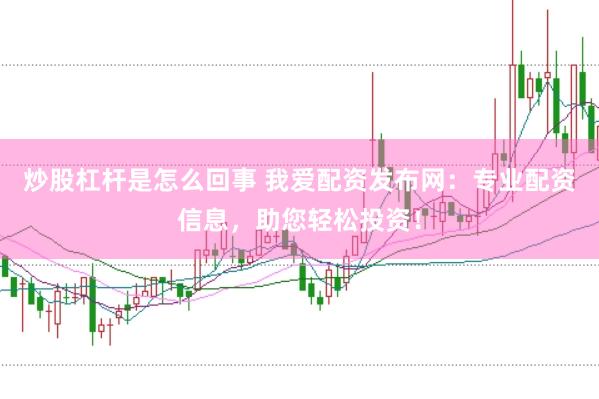 炒股杠杆是怎么回事 我爱配资发布网：专业配资信息，助您轻松投资！