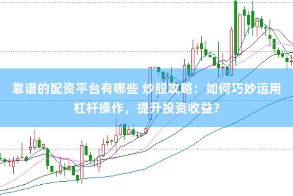靠谱的配资平台有哪些 炒股攻略：如何巧妙运用杠杆操作，提升投资收益？