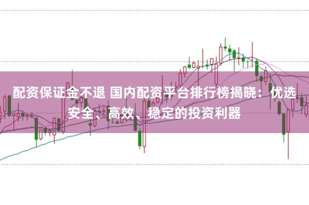 配资保证金不退 国内配资平台排行榜揭晓：优选安全、高效、稳定的投资利器