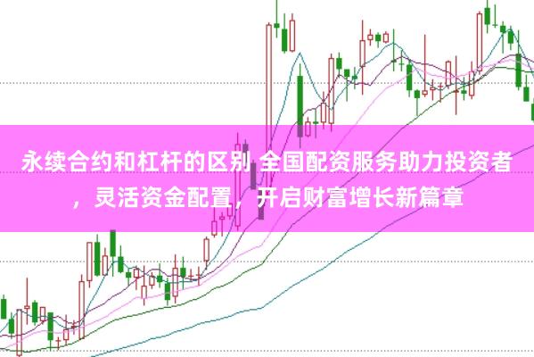 永续合约和杠杆的区别 全国配资服务助力投资者，灵活资金配置，开启财富增长新篇章