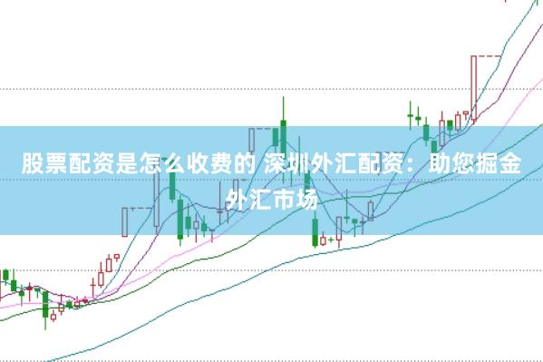 股票配资是怎么收费的 深圳外汇配资：助您掘金外汇市场