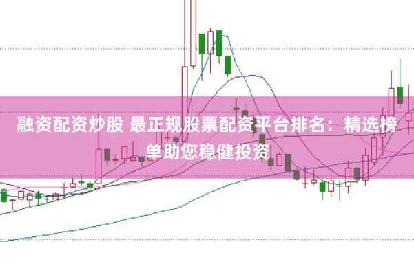 融资配资炒股 最正规股票配资平台排名：精选榜单助您稳健投资