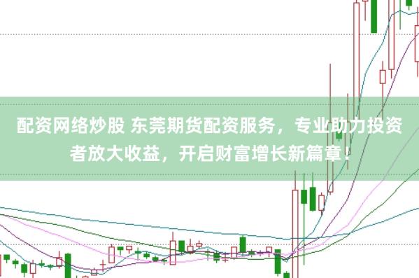 配资网络炒股 东莞期货配资服务，专业助力投资者放大收益，开启财富增长新篇章！