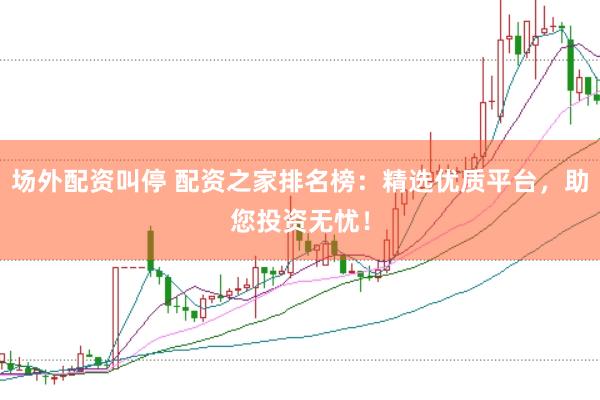 场外配资叫停 配资之家排名榜：精选优质平台，助您投资无忧！