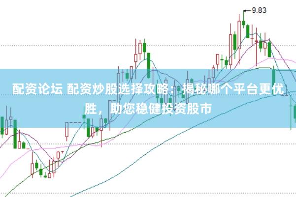 配资论坛 配资炒股选择攻略：揭秘哪个平台更优胜，助您稳健投资股市