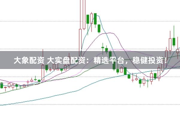 大象配资 大实盘配资：精选平台，稳健投资！