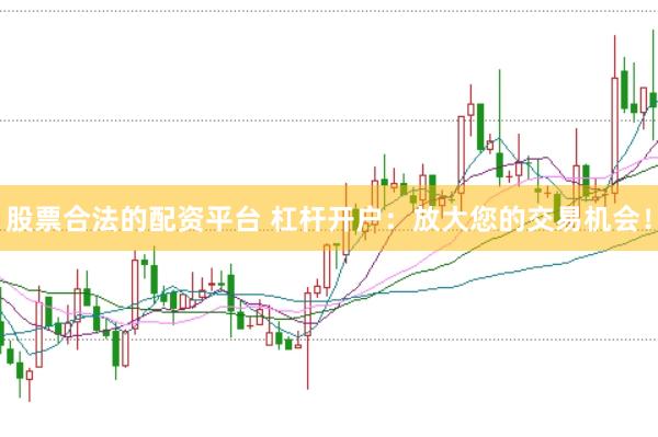 股票合法的配资平台 杠杆开户：放大您的交易机会！