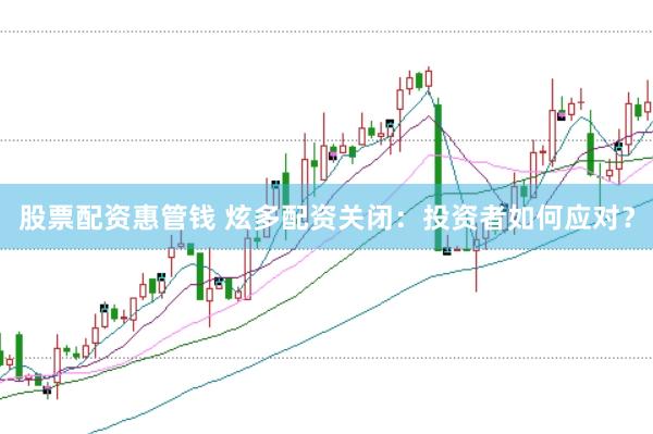 股票配资惠管钱 炫多配资关闭：投资者如何应对？