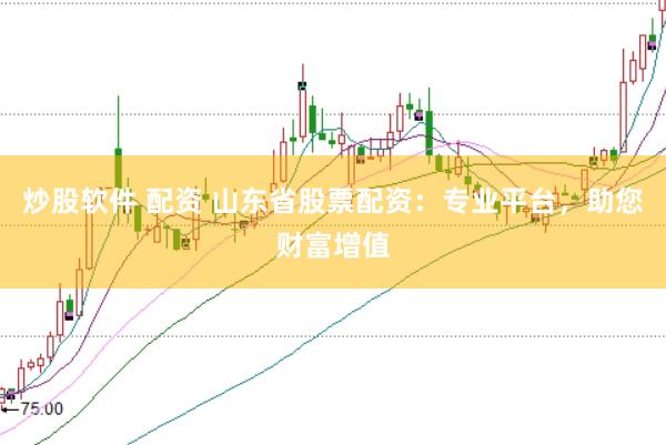 炒股软件 配资 山东省股票配资：专业平台，助您财富增值