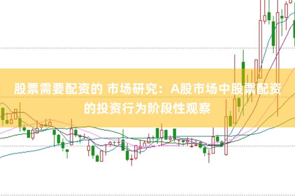 股票需要配资的 市场研究：A股市场中股票配资的投资行为阶段性观察