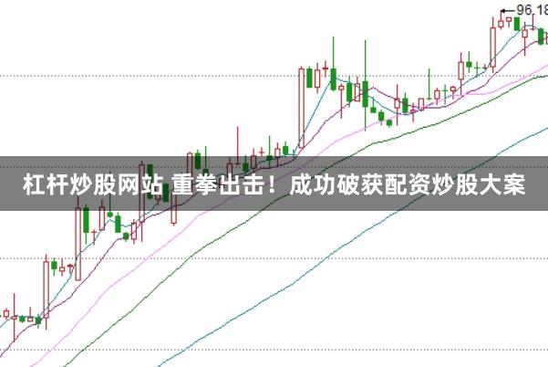 杠杆炒股网站 重拳出击！成功破获配资炒股大案