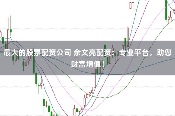 最大的股票配资公司 余文亮配资：专业平台，助您财富增值！