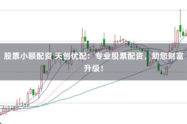 股票小额配资 天创优配：专业股票配资，助您财富升级！
