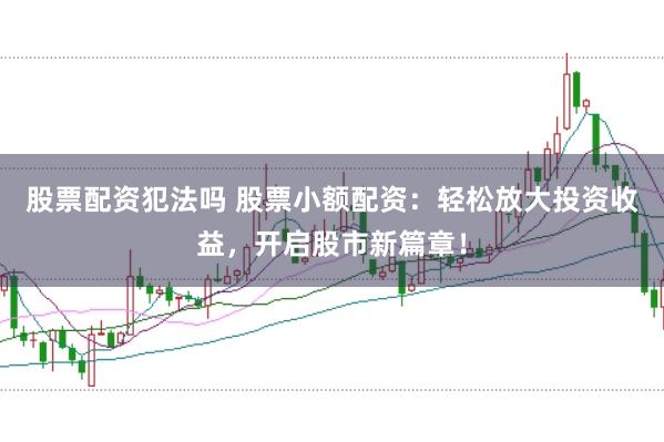 股票配资犯法吗 股票小额配资：轻松放大投资收益，开启股市新篇章！