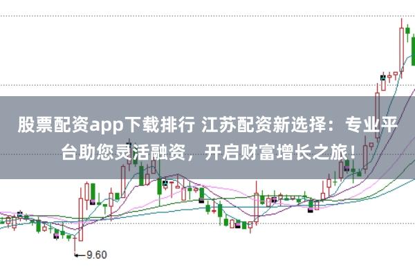 股票配资app下载排行 江苏配资新选择：专业平台助您灵活融资，开启财富增长之旅！