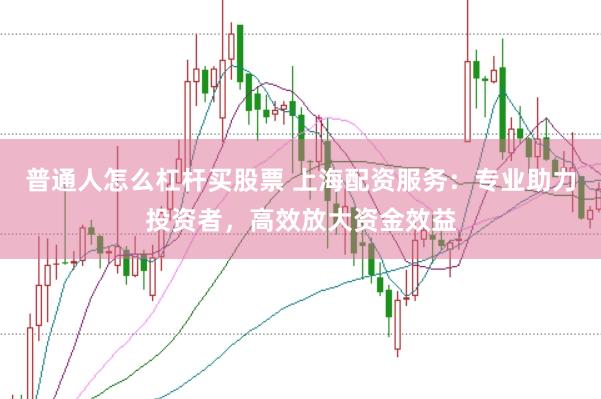 普通人怎么杠杆买股票 上海配资服务：专业助力投资者，高效放大资金效益