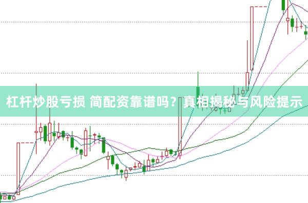 杠杆炒股亏损 简配资靠谱吗？真相揭秘与风险提示