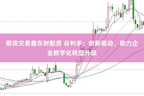 期货交易鑫东财配资 谷利多：创新驱动，助力企业数字化转型升级