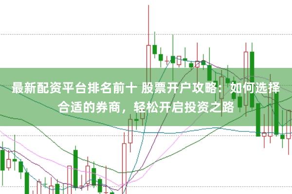 最新配资平台排名前十 股票开户攻略：如何选择合适的券商，轻松开启投资之路
