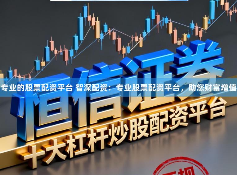 专业的股票配资平台 智深配资：专业股票配资平台，助您财富增值