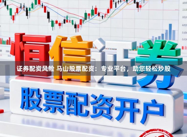 证券配资风险 马山股票配资：专业平台，助您轻松炒股