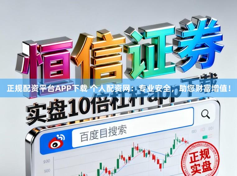 正规配资平台APP下载 个人配资网：专业安全，助您财富增值！