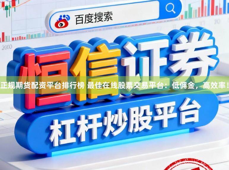 正规期货配资平台排行榜 最佳在线股票交易平台：低佣金，高效率！