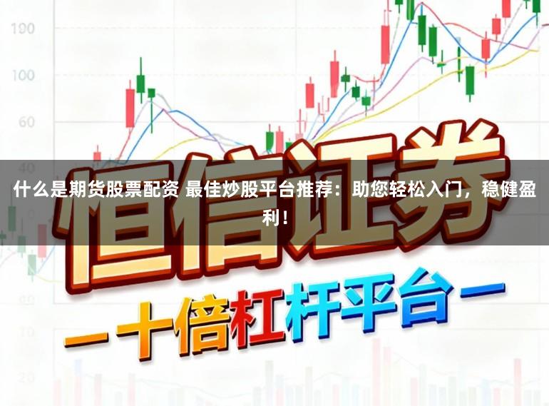 什么是期货股票配资 最佳炒股平台推荐：助您轻松入门，稳健盈利！