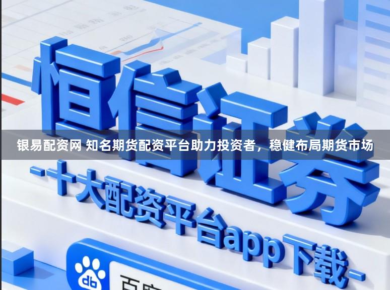 银易配资网 知名期货配资平台助力投资者，稳健布局期货市场