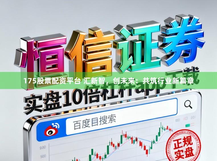 175股票配资平台 汇新智，创未来：共筑行业新篇章