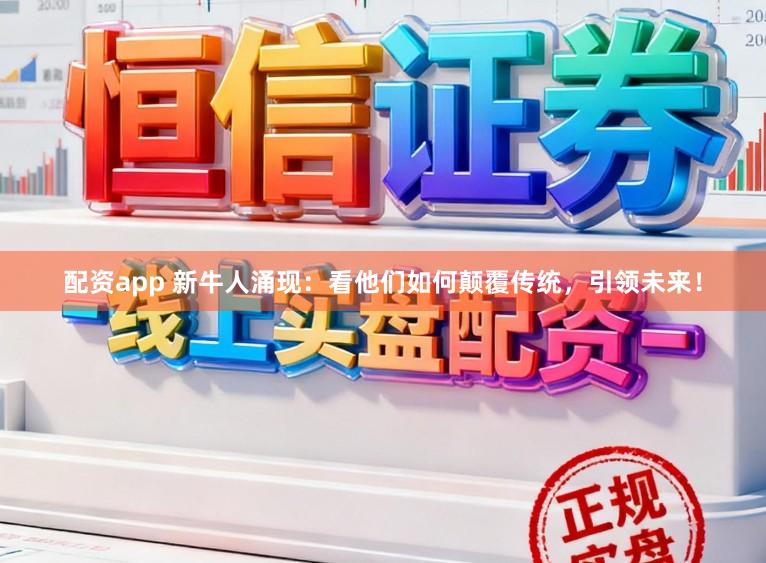 配资app 新牛人涌现：看他们如何颠覆传统，引领未来！