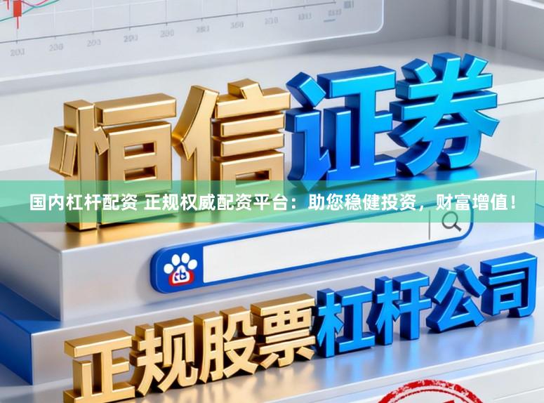 国内杠杆配资 正规权威配资平台：助您稳健投资，财富增值！
