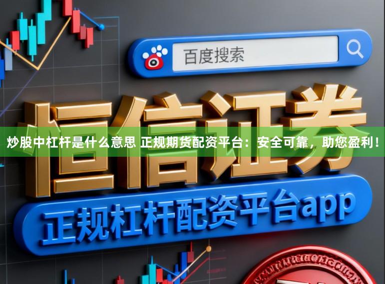 炒股中杠杆是什么意思 正规期货配资平台：安全可靠，助您盈利！