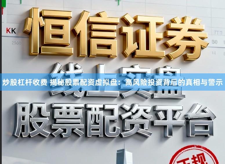 炒股杠杆收费 揭秘股票配资虚拟盘：高风险投资背后的真相与警示