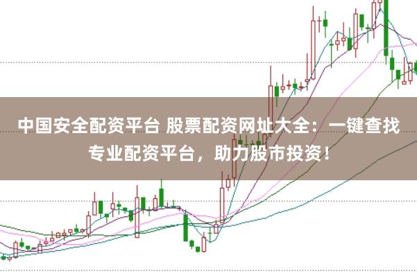 中国安全配资平台 股票配资网址大全：一键查找专业配资平台，助力股市投资！