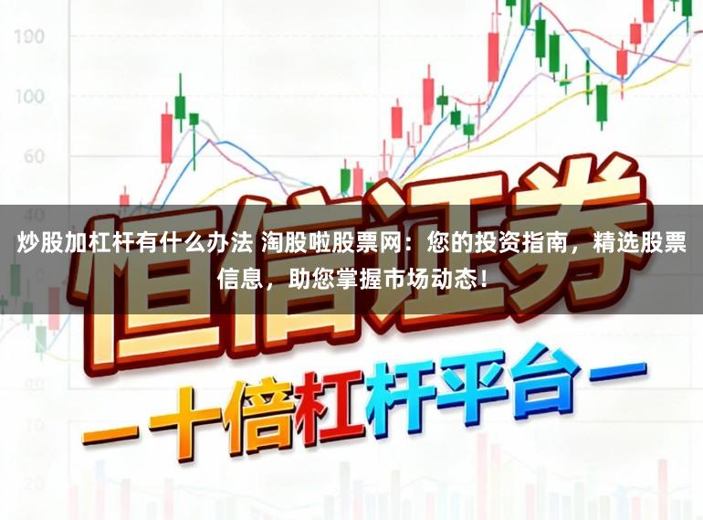 炒股加杠杆有什么办法 淘股啦股票网：您的投资指南，精选股票信息，助您掌握市场动态！