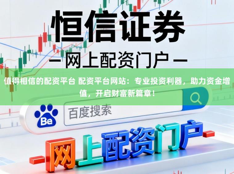 值得相信的配资平台 配资平台网站：专业投资利器，助力资金增值，开启财富新篇章！