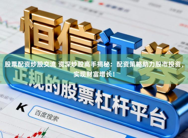 股票配资炒股交流 资深炒股高手揭秘：配资策略助力股市投资，实现财富增长！